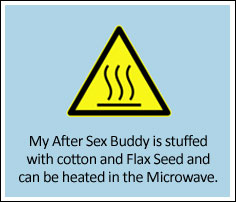 My After Sex Buddy is stuffed with cotton and Flax Seed and can be heated in the Microwave.